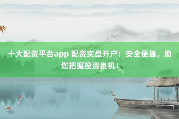 十大配資平臺app 配資實盤開戶：安全便捷，助您把握投資良機！