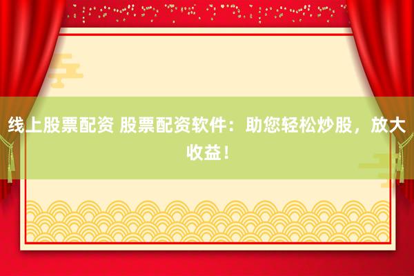 線上股票配資 股票配資軟件：助您輕松炒股，放大收益！