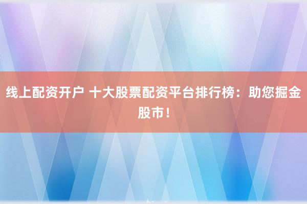 線上配資開戶 十大股票配資平臺排行榜：助您掘金股市！