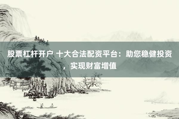 股票杠桿開(kāi)戶(hù) 十大合法配資平臺(tái)：助您穩(wěn)健投資，實(shí)現(xiàn)財(cái)富增值