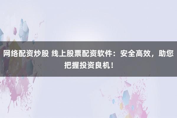 網(wǎng)絡(luò)配資炒股 線上股票配資軟件：安全高效，助您把握投資良機！