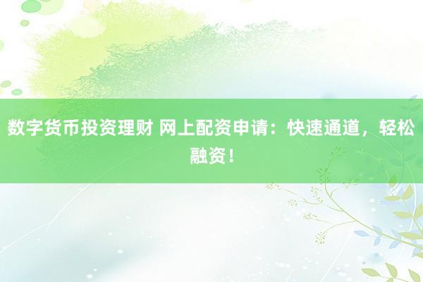 數(shù)字貨幣投資理財(cái) 網(wǎng)上配資申請(qǐng)：快速通道，輕松融資！