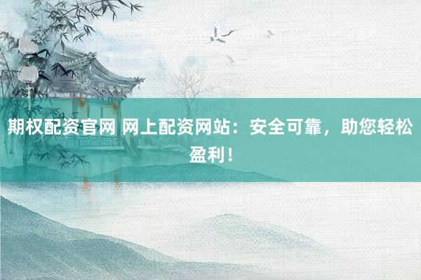 期權(quán)配資官網(wǎng) 網(wǎng)上配資網(wǎng)站：安全可靠，助您輕松盈利！
