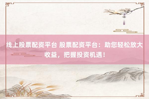 線(xiàn)上股票配資平臺(tái) 股票配資平臺(tái)：助您輕松放大收益，把握投資機(jī)遇！