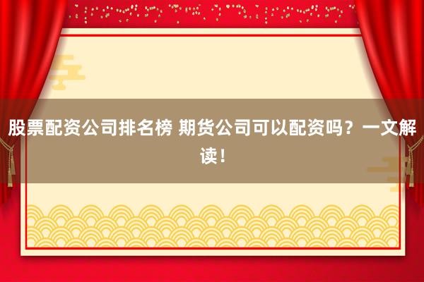 股票配資公司排名榜 期貨公司可以配資嗎？一文解讀！