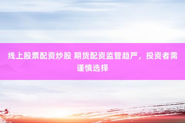 線上股票配資炒股 期貨配資監(jiān)管趨嚴(yán)，投資者需謹(jǐn)慎選擇
