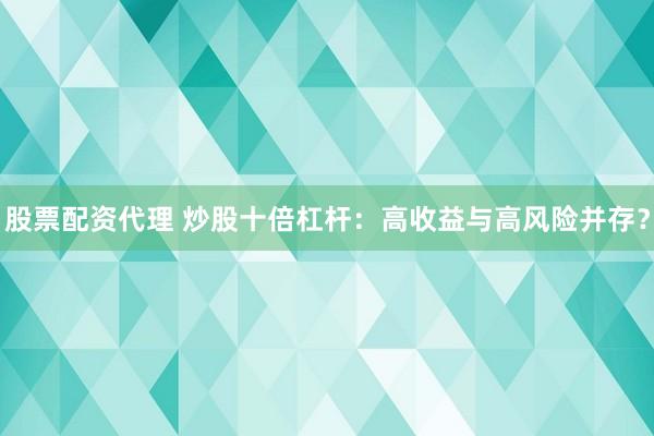股票配資代理 炒股十倍杠桿：高收益與高風(fēng)險(xiǎn)并存？