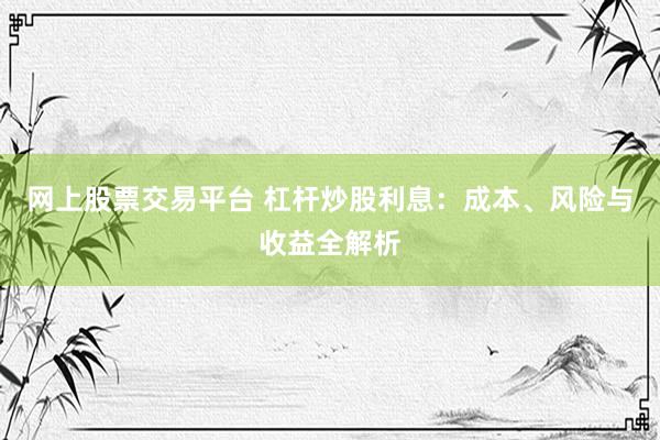 網(wǎng)上股票交易平臺(tái) 杠桿炒股利息：成本、風(fēng)險(xiǎn)與收益全解析