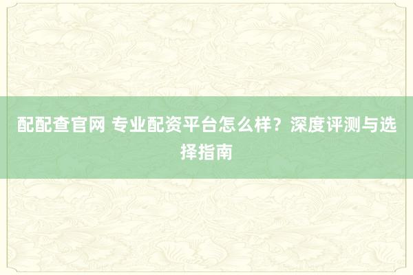 配配查官網(wǎng) 專(zhuān)業(yè)配資平臺(tái)怎么樣？深度評(píng)測(cè)與選擇指南