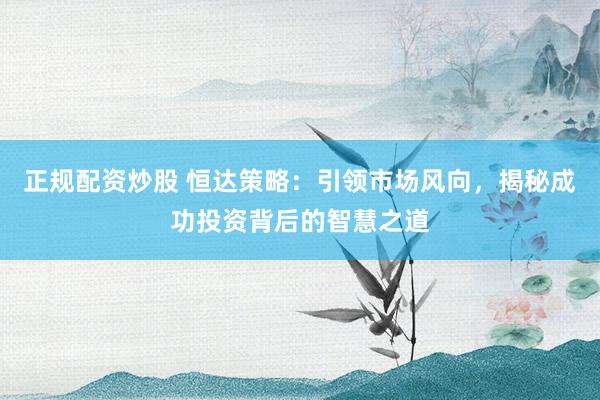 正規(guī)配資炒股 恒達策略：引領市場風向，揭秘成功投資背后的智慧之道