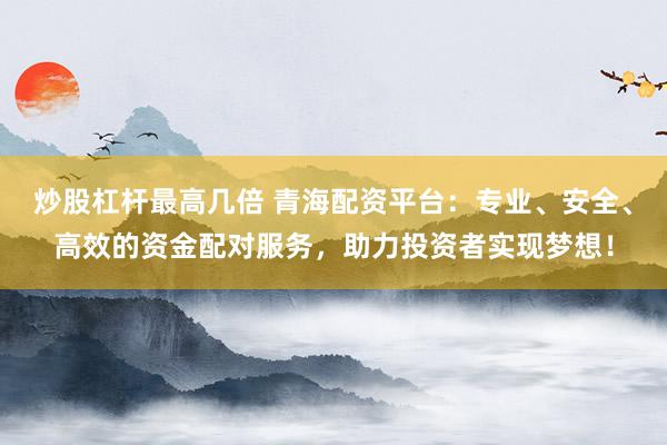 炒股杠桿最高幾倍 青海配資平臺：專業(yè)、安全、高效的資金配對服務(wù)，助力投資者實現(xiàn)夢想！