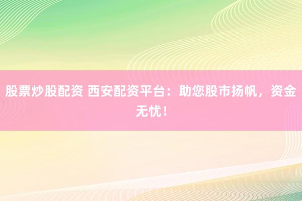 股票炒股配資 西安配資平臺(tái)：助您股市揚(yáng)帆，資金無憂！
