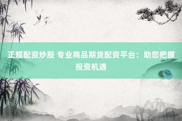 正規(guī)配資炒股 專(zhuān)業(yè)商品期貨配資平臺(tái)：助您把握投資機(jī)遇