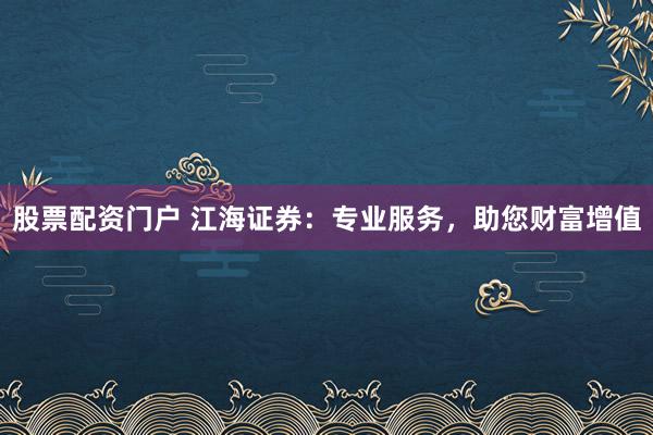 股票配資門(mén)戶(hù) 江海證券：專(zhuān)業(yè)服務(wù)，助您財(cái)富增值