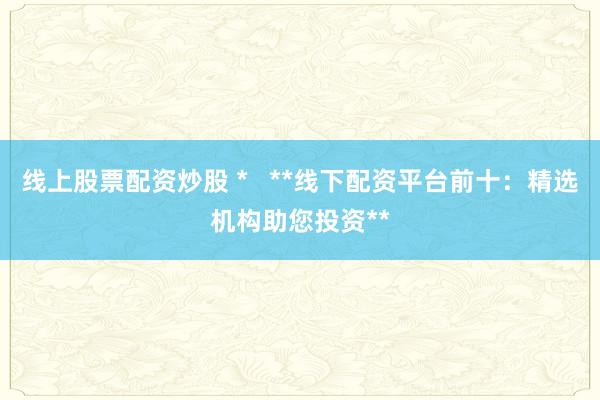 線上股票配資炒股 *   **線下配資平臺前十：精選機(jī)構(gòu)助您投資**