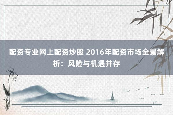 配資專業(yè)網(wǎng)上配資炒股 2016年配資市場全景解析：風(fēng)險(xiǎn)與機(jī)遇并存