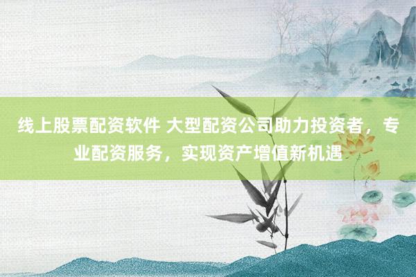 線上股票配資軟件 大型配資公司助力投資者，專業(yè)配資服務(wù)，實(shí)現(xiàn)資產(chǎn)增值新機(jī)遇