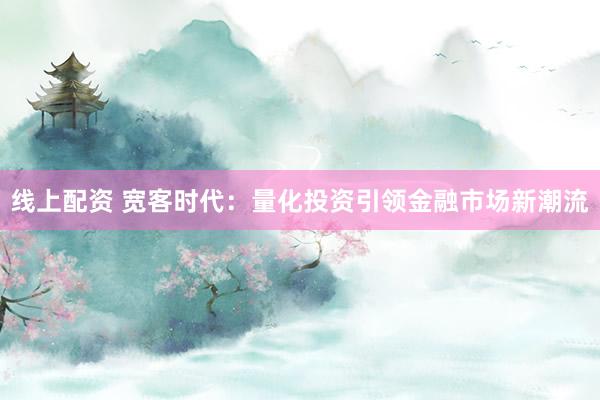 線上配資 寬客時代：量化投資引領金融市場新潮流