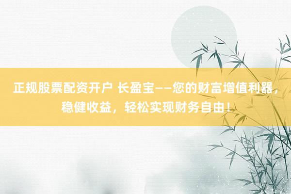 正規(guī)股票配資開戶 長盈寶——您的財富增值利器，穩(wěn)健收益，輕松實現(xiàn)財務(wù)自由！