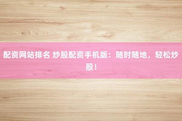 配資網(wǎng)站排名 炒股配資手機(jī)版：隨時(shí)隨地，輕松炒股！