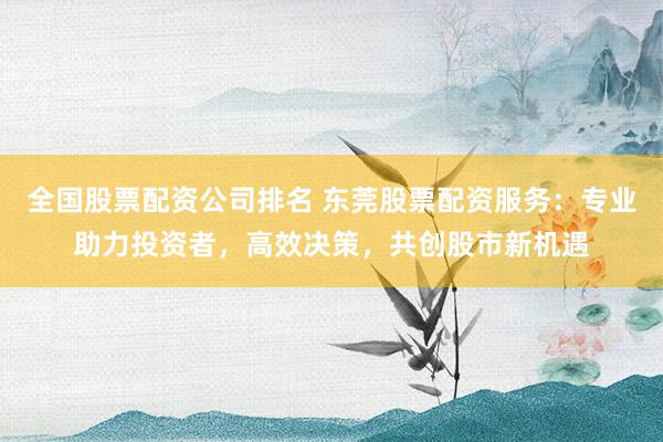 全國(guó)股票配資公司排名 東莞股票配資服務(wù)：專業(yè)助力投資者，高效決策，共創(chuàng)股市新機(jī)遇