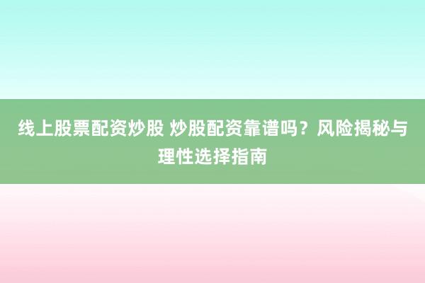 線上股票配資炒股 炒股配資靠譜嗎？風(fēng)險揭秘與理性選擇指南