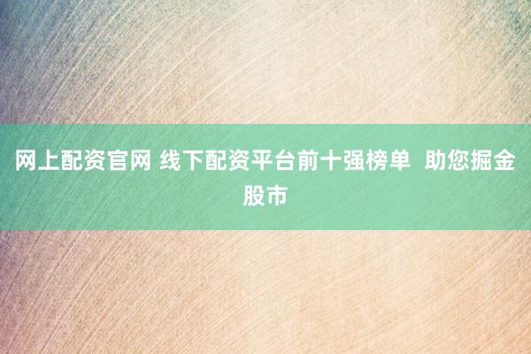 網(wǎng)上配資官網(wǎng) 線下配資平臺(tái)前十強(qiáng)榜單  助您掘金股市