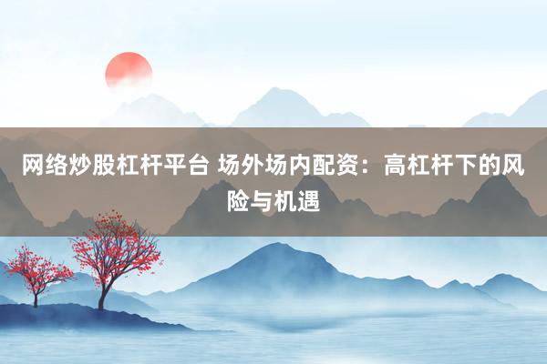 網(wǎng)絡炒股杠桿平臺 場外場內(nèi)配資：高杠桿下的風險與機遇