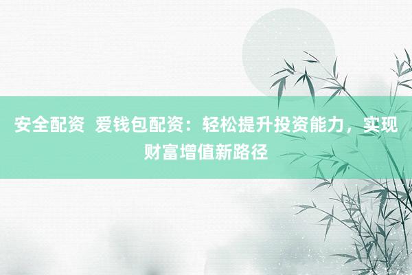 安全配資  愛錢包配資：輕松提升投資能力，實現(xiàn)財富增值新路徑