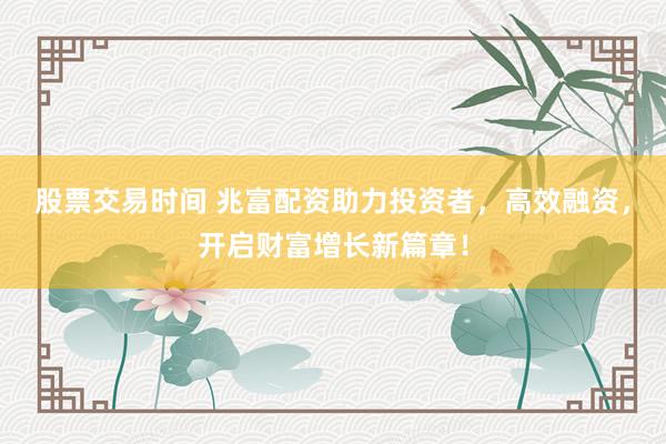 股票交易時(shí)間 兆富配資助力投資者，高效融資，開啟財(cái)富增長新篇章！
