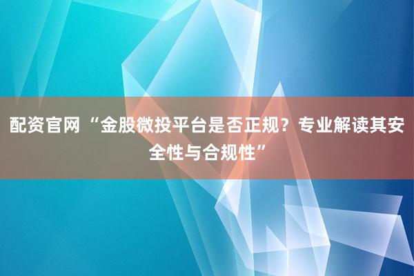 配資官網(wǎng) “金股微投平臺(tái)是否正規(guī)？專(zhuān)業(yè)解讀其安全性與合規(guī)性”