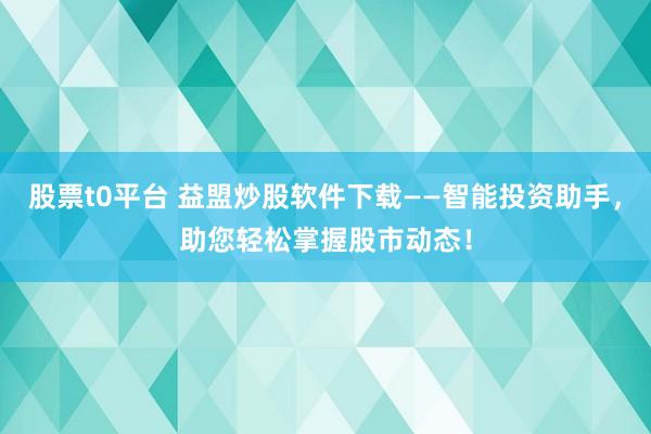 股票t0平臺 益盟炒股軟件下載——智能投資助手，助您輕松掌握股市動態(tài)！