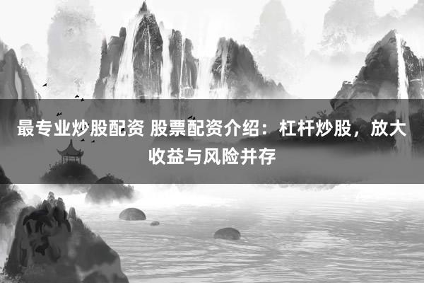 最專業(yè)炒股配資 股票配資介紹：杠桿炒股，放大收益與風(fēng)險并存
