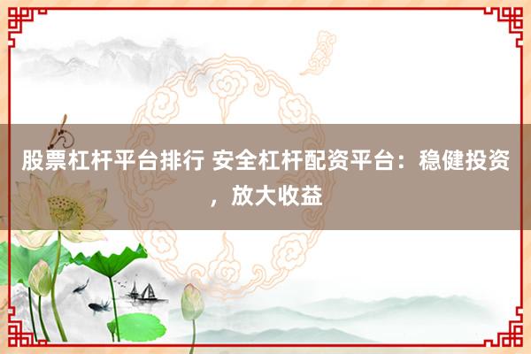 股票杠桿平臺(tái)排行 安全杠桿配資平臺(tái)：穩(wěn)健投資，放大收益