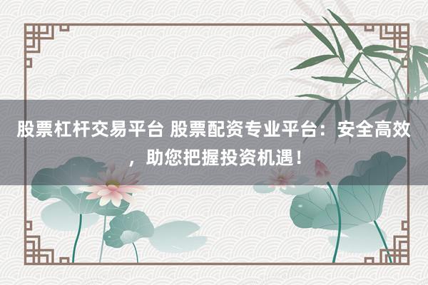 股票杠桿交易平臺 股票配資專業(yè)平臺：安全高效，助您把握投資機(jī)遇！