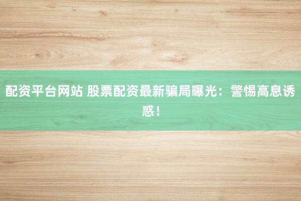 配資平臺(tái)網(wǎng)站 股票配資最新騙局曝光：警惕高息誘惑！
