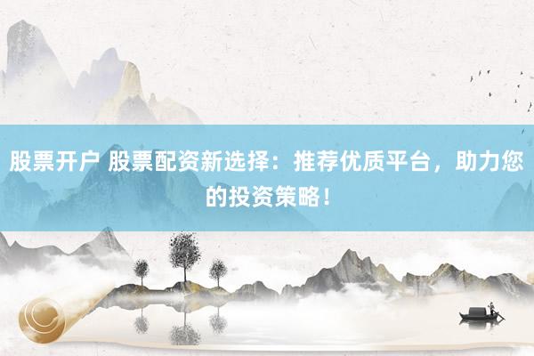 股票開戶 股票配資新選擇：推薦優(yōu)質(zhì)平臺，助力您的投資策略！