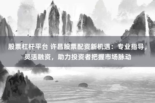 股票杠桿平臺 許昌股票配資新機遇：專業(yè)指導(dǎo)，靈活融資，助力投資者把握市場脈動