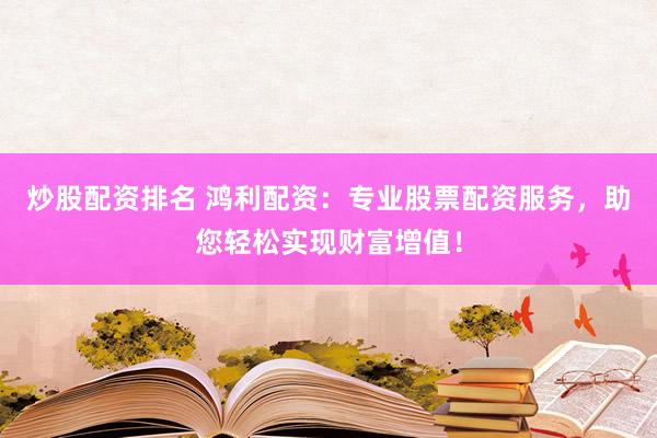 炒股配資排名 鴻利配資：專(zhuān)業(yè)股票配資服務(wù)，助您輕松實(shí)現(xiàn)財(cái)富增值！