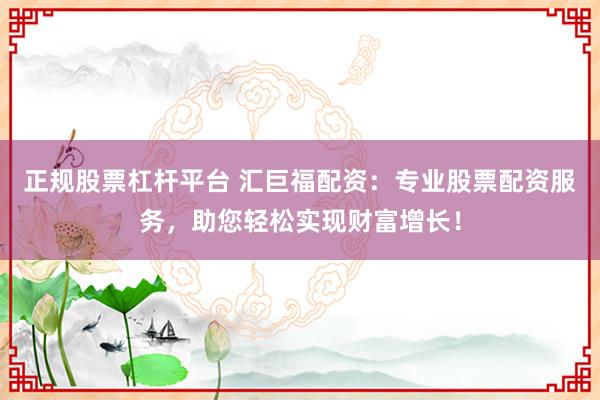 正規(guī)股票杠桿平臺 匯巨福配資：專業(yè)股票配資服務(wù)，助您輕松實(shí)現(xiàn)財富增長！