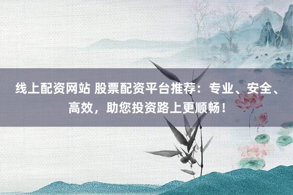 線上配資網(wǎng)站 股票配資平臺推薦：專業(yè)、安全、高效，助您投資路上更順暢！