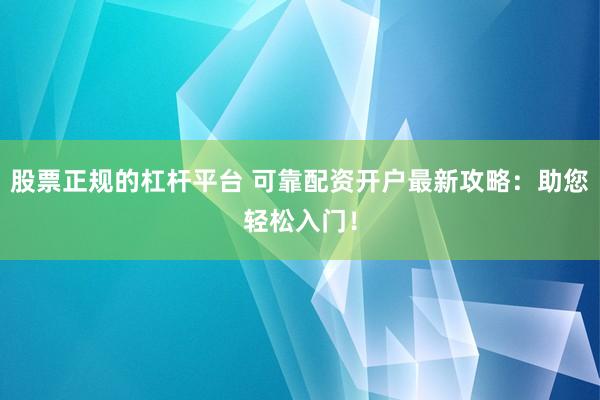 股票正規(guī)的杠桿平臺(tái) 可靠配資開戶最新攻略：助您輕松入門！