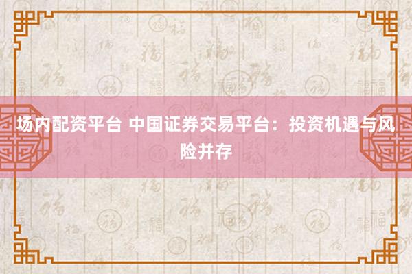 場(chǎng)內(nèi)配資平臺(tái) 中國(guó)證券交易平臺(tái)：投資機(jī)遇與風(fēng)險(xiǎn)并存