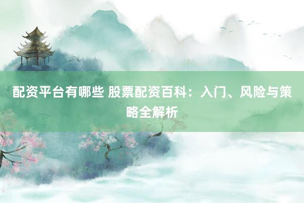 配資平臺(tái)有哪些 股票配資百科：入門(mén)、風(fēng)險(xiǎn)與策略全解析