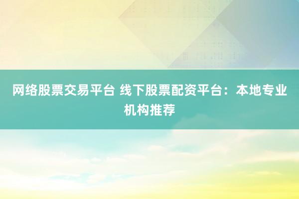 網(wǎng)絡(luò)股票交易平臺 線下股票配資平臺：本地專業(yè)機(jī)構(gòu)推薦