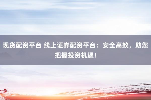 現(xiàn)貨配資平臺 線上證券配資平臺：安全高效，助您把握投資機(jī)遇！