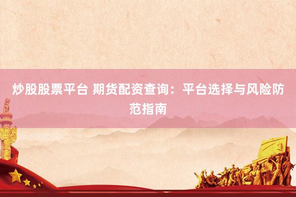 炒股股票平臺(tái) 期貨配資查詢：平臺(tái)選擇與風(fēng)險(xiǎn)防范指南