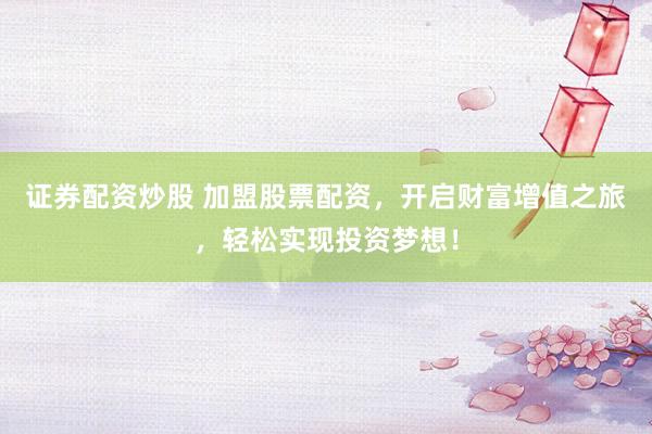 證券配資炒股 加盟股票配資，開啟財富增值之旅，輕松實(shí)現(xiàn)投資夢想！