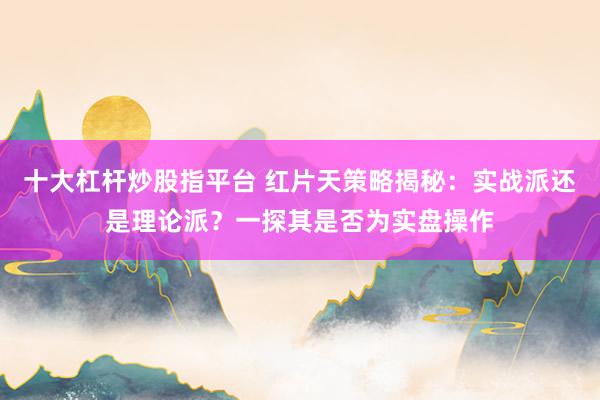 十大杠桿炒股指平臺 紅片天策略揭秘：實戰(zhàn)派還是理論派？一探其是否為實盤操作