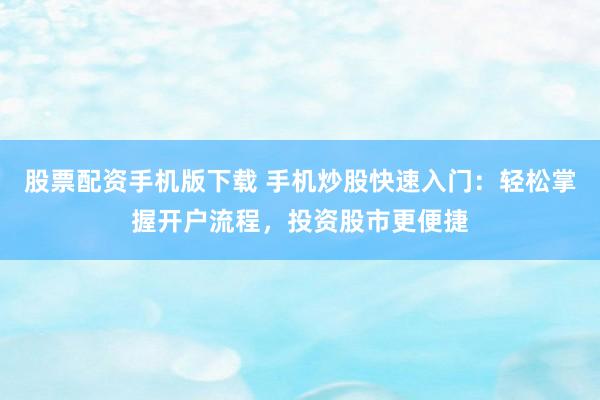 股票配資手機(jī)版下載 手機(jī)炒股快速入門(mén)：輕松掌握開(kāi)戶(hù)流程，投資股市更便捷